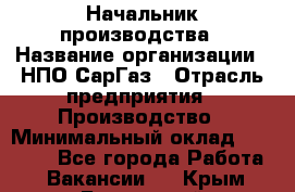 Начальник производства › Название организации ­ НПО СарГаз › Отрасль предприятия ­ Производство › Минимальный оклад ­ 50 000 - Все города Работа » Вакансии   . Крым,Бахчисарай